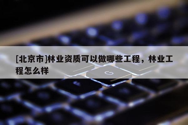 [北京市]林业资质可以做哪些工程，林业工程怎么样
