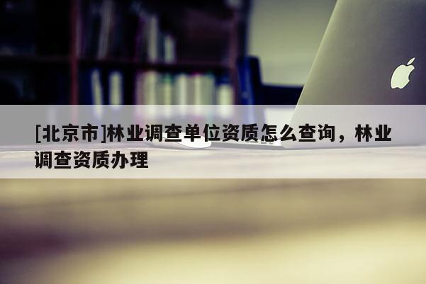 [北京市]林业调查单位资质怎么查询，林业调查资质办理