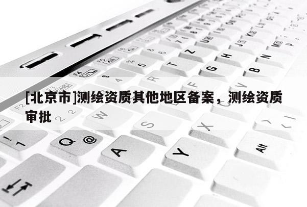 [北京市]测绘资质其他地区备案，测绘资质审批