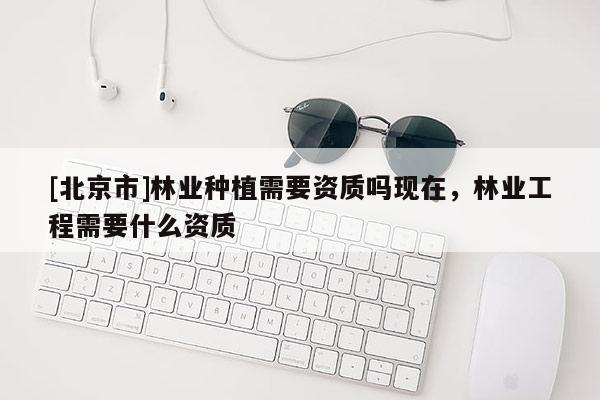 [北京市]林业种植需要资质吗现在，林业工程需要什么资质