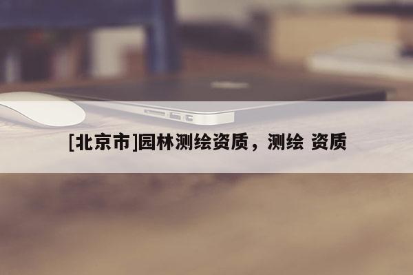 [北京市]园林测绘资质，测绘 资质