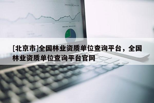 [北京市]全国林业资质单位查询平台，全国林业资质单位查询平台官网