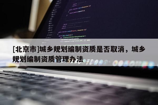 [北京市]城乡规划编制资质是否取消，城乡规划编制资质管理办法