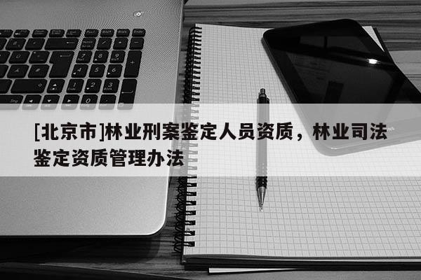 [北京市]林业刑案鉴定人员资质，林业司法鉴定资质管理办法