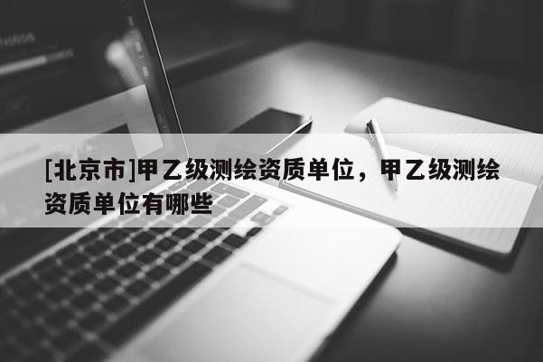 [北京市]甲乙级测绘资质单位，甲乙级测绘资质单位有哪些