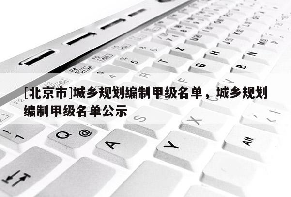 [北京市]城乡规划编制甲级名单，城乡规划编制甲级名单公示