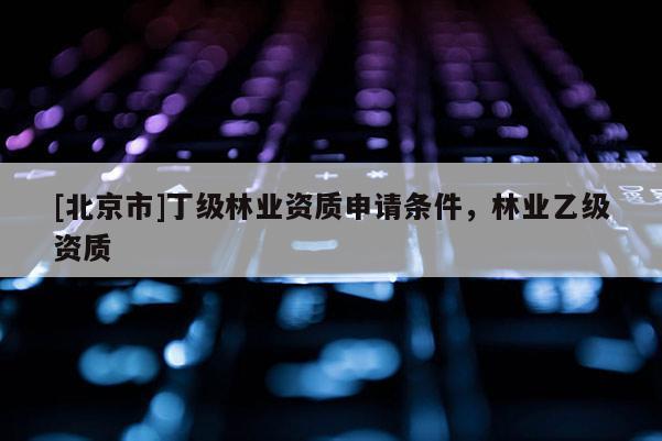 [北京市]丁级林业资质申请条件，林业乙级资质