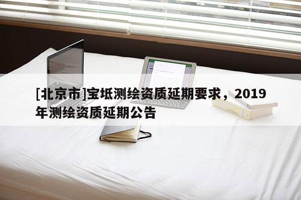 [北京市]宝坻测绘资质延期要求，2019年测绘资质延期公告