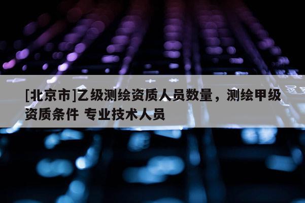 [北京市]乙级测绘资质人员数量，测绘甲级资质条件 专业技术人员