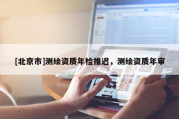 [北京市]测绘资质年检推迟，测绘资质年审