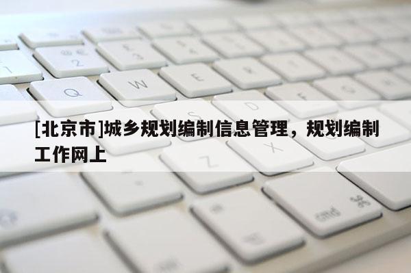 [北京市]城乡规划编制信息管理，规划编制工作网上