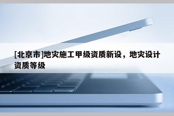 [北京市]地灾施工甲级资质新设，地灾设计资质等级
