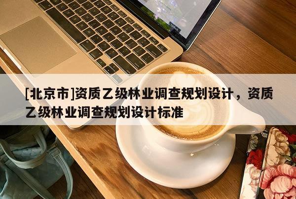 [北京市]资质乙级林业调查规划设计，资质乙级林业调查规划设计标准