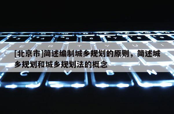 [北京市]简述编制城乡规划的原则，简述城乡规划和城乡规划法的概念