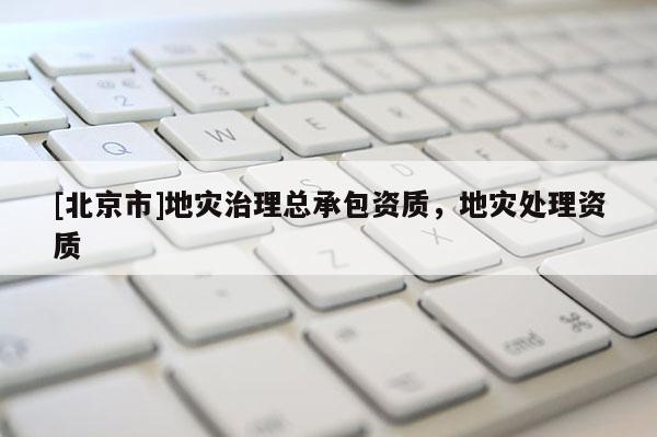 [北京市]地灾治理总承包资质，地灾处理资质