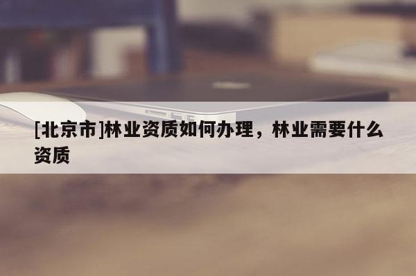 [北京市]林业资质如何办理，林业需要什么资质