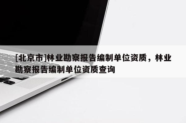 [北京市]林业勘察报告编制单位资质，林业勘察报告编制单位资质查询