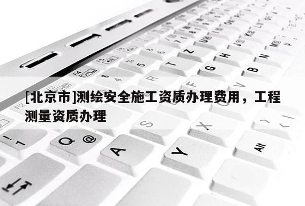 [北京市]测绘安全施工资质办理费用，工程测量资质办理