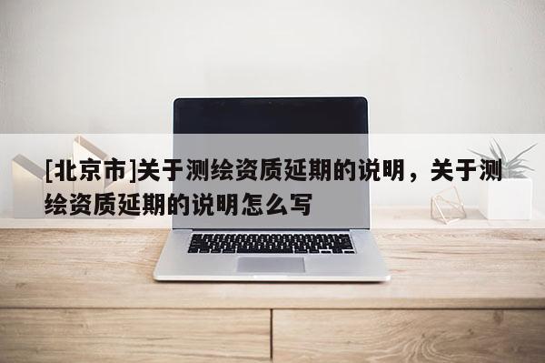 [北京市]关于测绘资质延期的说明，关于测绘资质延期的说明怎么写
