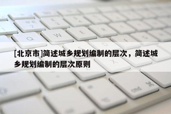 [北京市]简述城乡规划编制的层次，简述城乡规划编制的层次原则