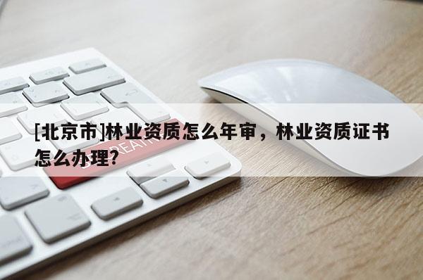 [北京市]林业资质怎么年审，林业资质证书怎么办理?