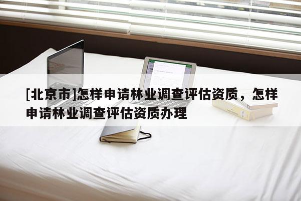 [北京市]怎样申请林业调查评估资质，怎样申请林业调查评估资质办理