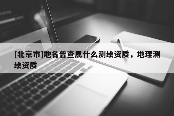 [北京市]地名普查属什么测绘资质，地理测绘资质