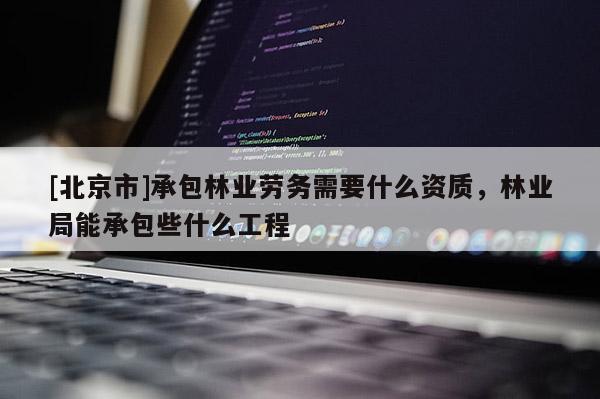 [北京市]承包林业劳务需要什么资质，林业局能承包些什么工程