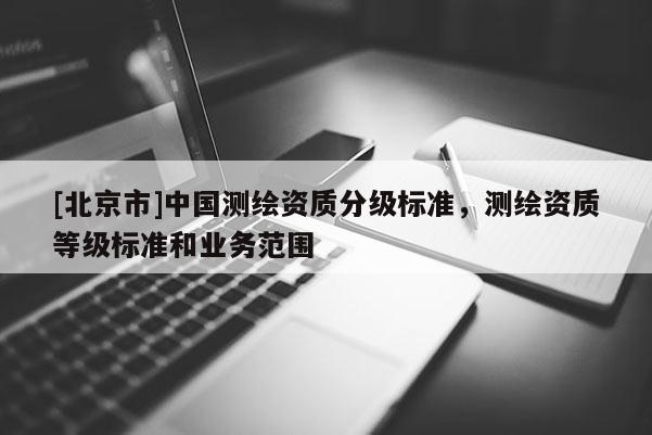 [北京市]中国测绘资质分级标准，测绘资质等级标准和业务范围