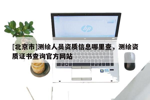 [北京市]测绘人员资质信息哪里查，测绘资质证书查询官方网站