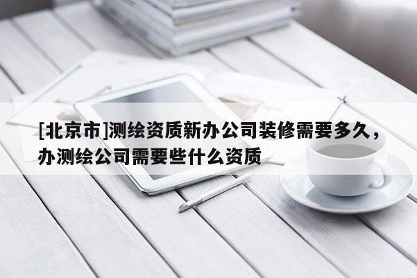 [北京市]测绘资质新办公司装修需要多久，办测绘公司需要些什么资质