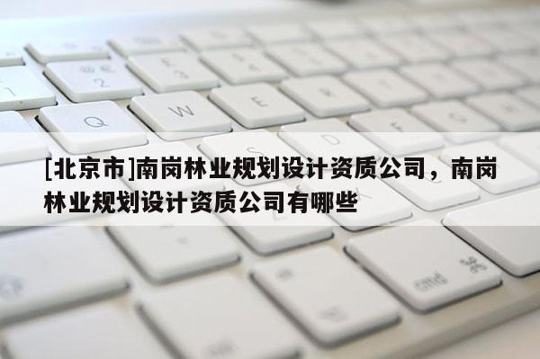 [北京市]南岗林业规划设计资质公司，南岗林业规划设计资质公司有哪些