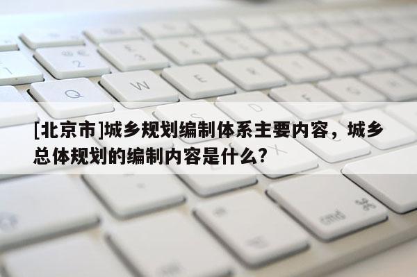 [北京市]城乡规划编制体系主要内容，城乡总体规划的编制内容是什么?