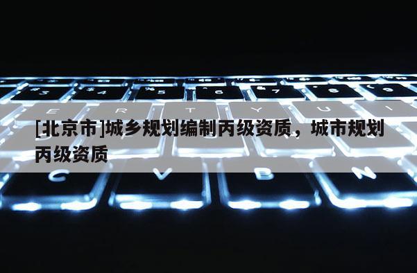 [北京市]城乡规划编制丙级资质，城市规划丙级资质