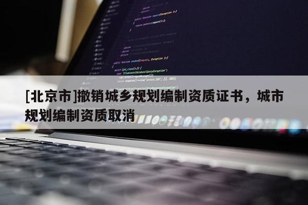 [北京市]撤销城乡规划编制资质证书，城市规划编制资质取消
