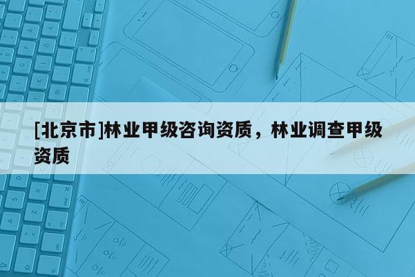 [北京市]林业甲级咨询资质，林业调查甲级资质