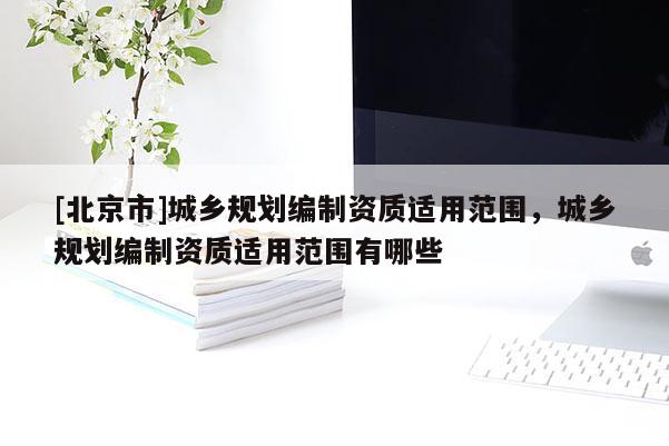 [北京市]城乡规划编制资质适用范围，城乡规划编制资质适用范围有哪些