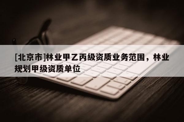[北京市]林业甲乙丙级资质业务范围，林业规划甲级资质单位