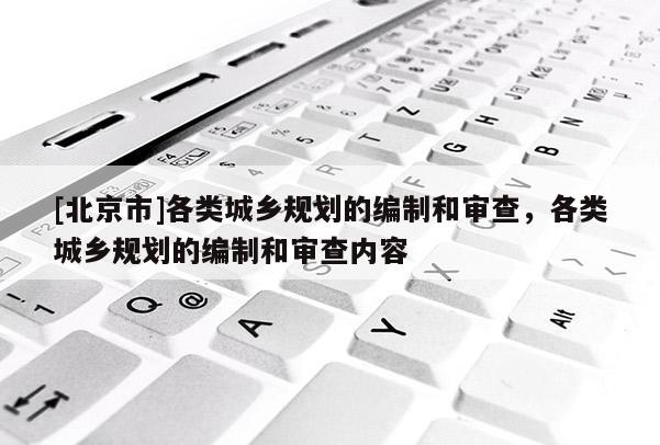 [北京市]各类城乡规划的编制和审查，各类城乡规划的编制和审查内容
