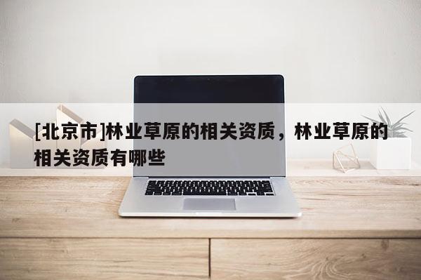 [北京市]林业草原的相关资质，林业草原的相关资质有哪些