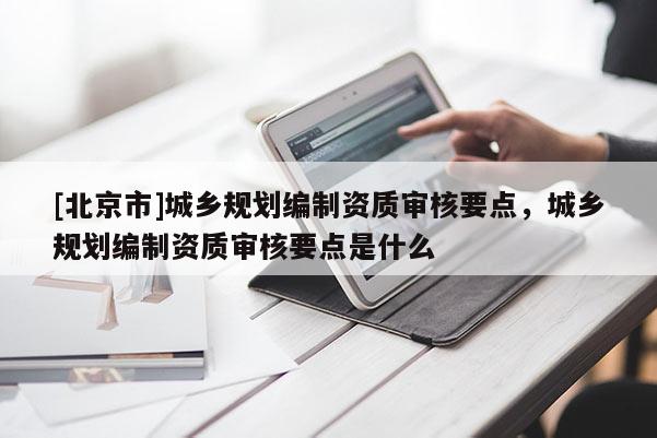 [北京市]城乡规划编制资质审核要点，城乡规划编制资质审核要点是什么