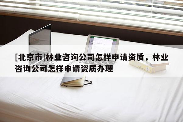 [北京市]林业咨询公司怎样申请资质，林业咨询公司怎样申请资质办理