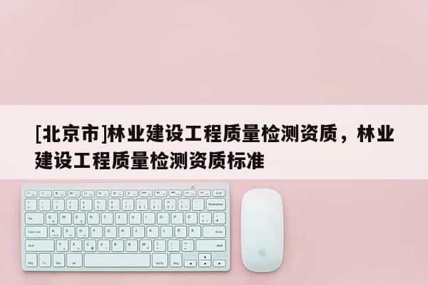 [北京市]林业建设工程质量检测资质，林业建设工程质量检测资质标准