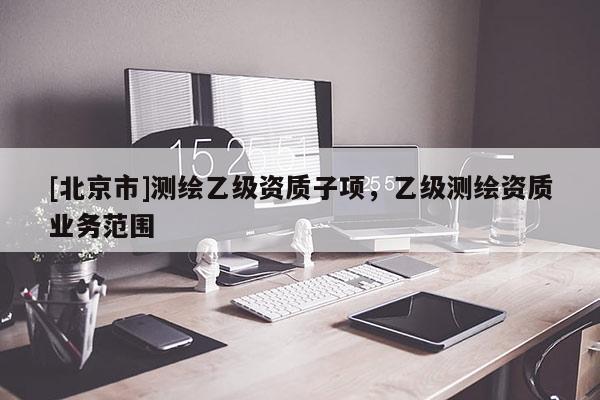 [北京市]测绘乙级资质子项，乙级测绘资质业务范围
