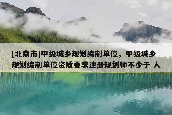 [北京市]甲级城乡规划编制单位，甲级城乡规划编制单位资质要求注册规划师不少于 人