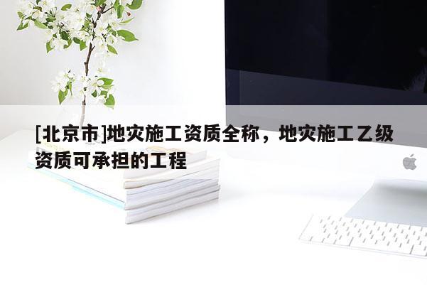 [北京市]地灾施工资质全称，地灾施工乙级资质可承担的工程