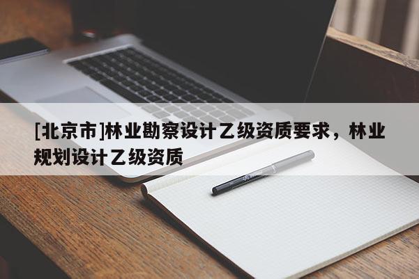 [北京市]林业勘察设计乙级资质要求，林业规划设计乙级资质