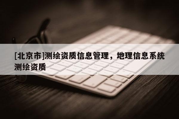 [北京市]测绘资质信息管理，地理信息系统测绘资质