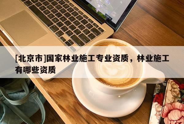 [北京市]国家林业施工专业资质，林业施工有哪些资质