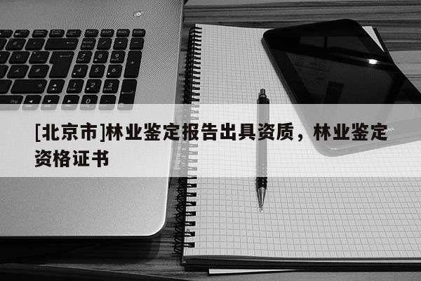 [北京市]林业鉴定报告出具资质，林业鉴定资格证书